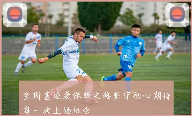 金斯基逆袭保级之路坚守初心期待每一次上场机会