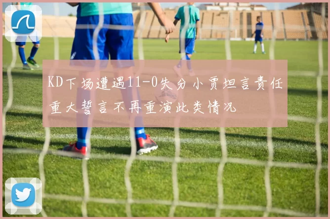 KD下场遭遇11-0失分小贾坦言责任重大誓言不再重演此类情况